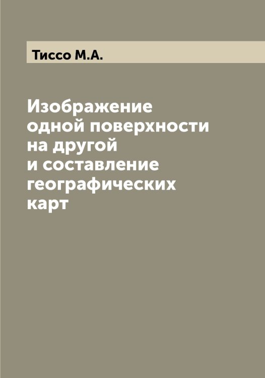 Обложка книги «Изображение одной поверхности на другой и составление географических карт» — Тиссо М.А., ISBN 9785519767316