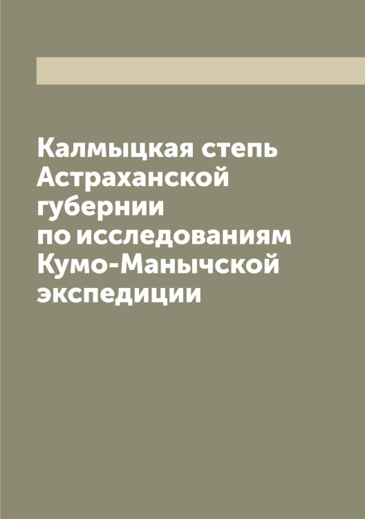 Обложка книги «Калмыцкая степь Астраханской губернии по исследованиям Кумо-Манычской экспедиции» — Нет автора, ISBN 9785519917841