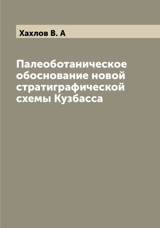 Обложка книги «Палеоботаническое обоснование новой стратиграфической схемы Кузбасса» — Хахлов В. А, ISBN 9785521289493