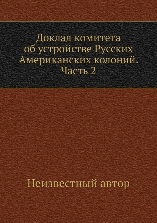 Доклад комитета об устройстве Русских Американских колоний. Часть 2 Доклад комитета об устройстве Русских Американских колоний. Часть 2