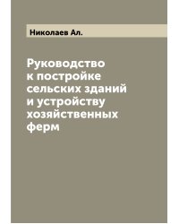 Руководство к постройке сельских зданий и устройству хозяйственных ферм