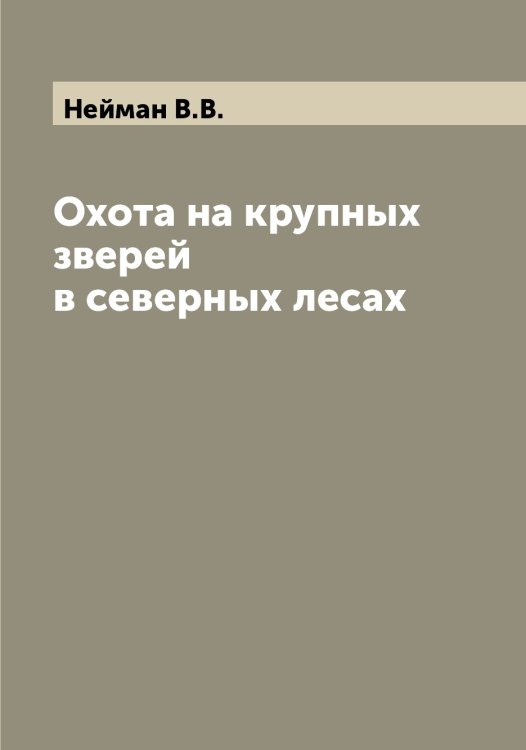 Охота на крупных зверей в северных лесах Обложка книги «Охота на крупных зверей в северных лесах» — Нейман В.В., ISBN 9785519988711
