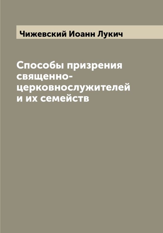 Способы призрения священно-церковнослужителей и их семейств Обложка книги «Способы призрения священно-церковнослужителей и их семейств» — Чижевский Иоанн Лукич, ISBN 9785521302642