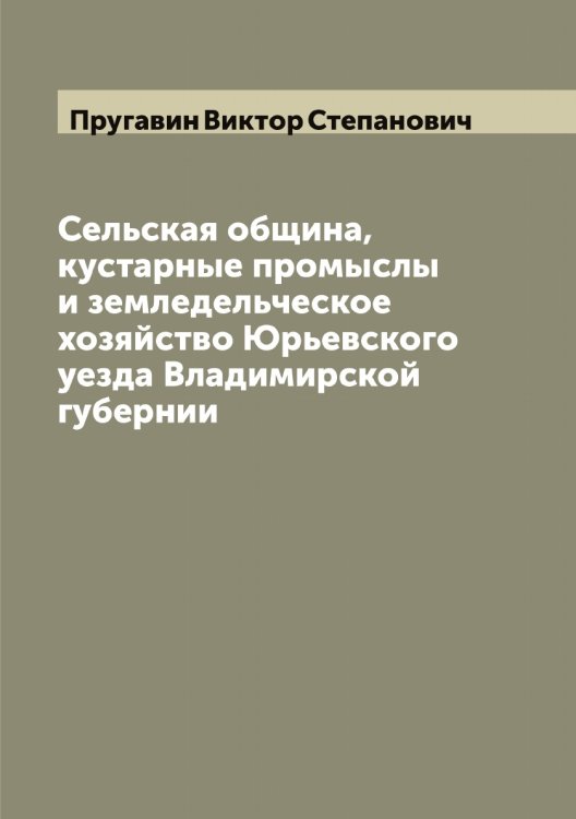 Обложка книги «Сельская община, кустарные промыслы и земледельческое хозяйство Юрьевского уезда Владимирской губернии» — Пругавин Виктор Степанович, ISBN 9785519797405