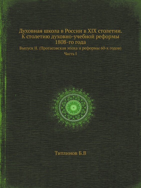 Духовная школа в России в XIX столетии. К столетию духовно-учебной реформы 1808-го года. Выпуск II. (Протасовская эпоха и реформы 60-х годов). Часть I. Титлинов Б.В. Вильна, 1909