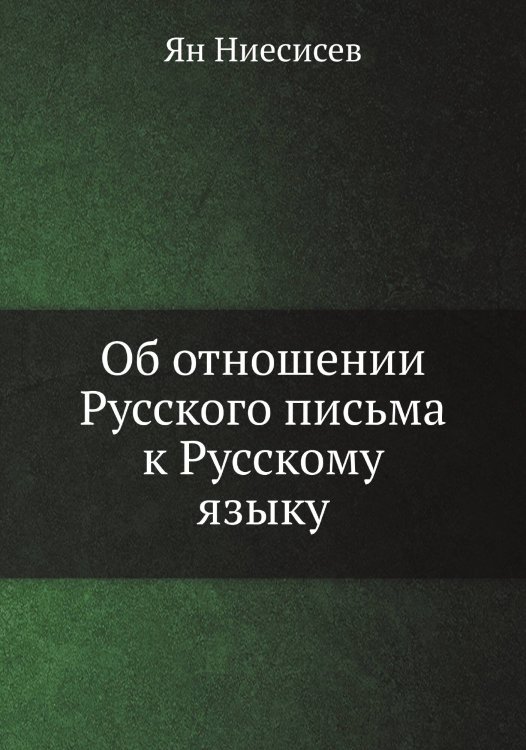 Обложка книги «Об отношении Русского письма к Русскому языку» — Ян Ниесисев, ISBN 9785517989543