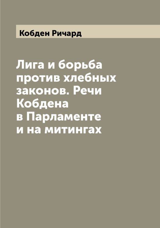 Обложка книги «Лига и борьба против хлебных законов. Речи Кобдена в Парламенте и на митингах» — Кобден Ричард, ISBN 9785519894494