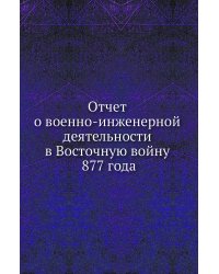 Отчет о военно-инженерной деятельности в Восточную войну 1877 года