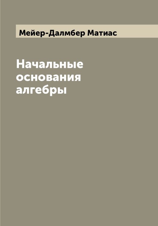Обложка книги «Начальные основания алгебры» — Мейер-Далмбер Матиас, ISBN 9785519960519