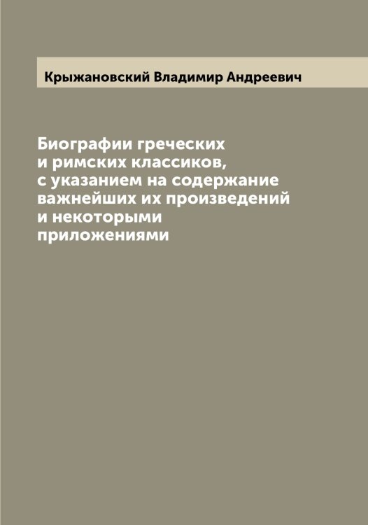 Обложка книги «Биографии греческих и римских классиков, с указанием на содержание важнейших их произведений и некоторыми приложениями» — Крыжановский Владимир Андреевич, ISBN 9785519913164