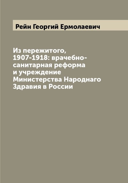 Обложка книги «Из пережитого, 1907-1918: врачебно-санитарная реформа и учреждение Министерства Народнаго Здравия в России» — Рейн Георгий Ермолаевич, ISBN 9785519804714