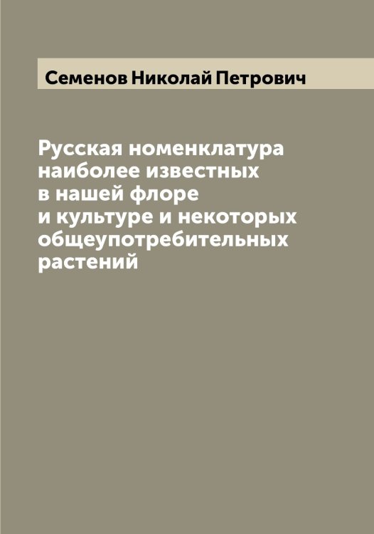 Обложка книги «Русская номенклатура наиболее известных в нашей флоре и культуре и некоторых общеупотребительных растений» — Семенов Николай Петрович, ISBN 9785519852944