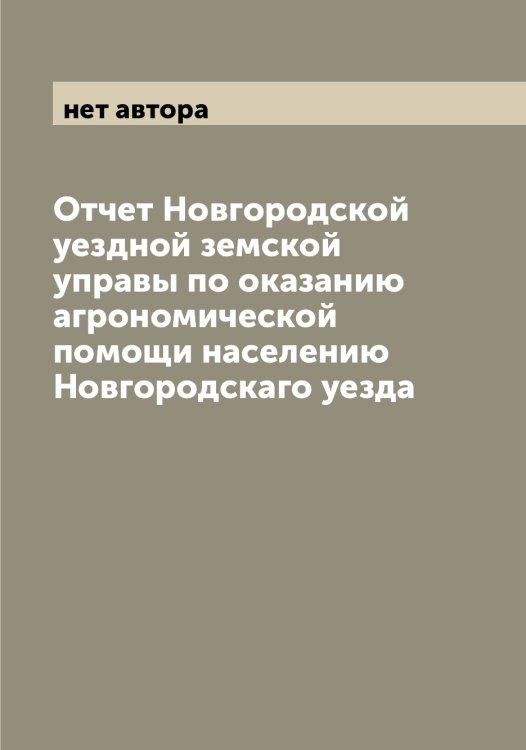 Обложка книги «Отчет Новгородской уездной земской управы по оказанию агрономической помощи населению Новгородскаго уезда» — нет автора, ISBN 9785519999328