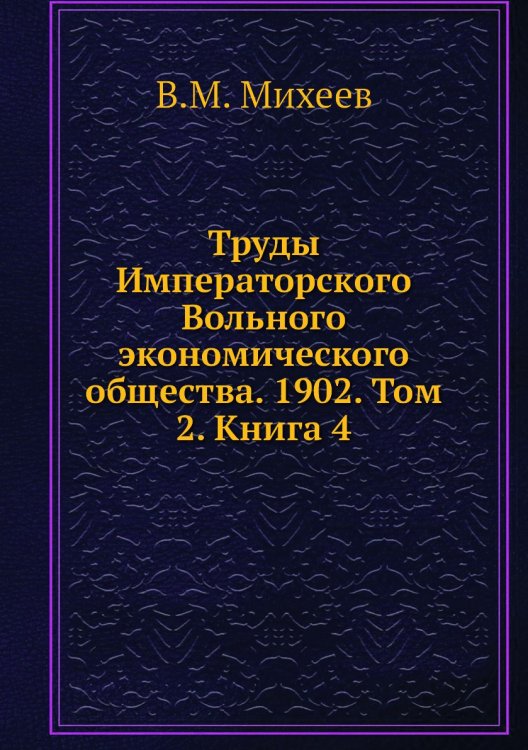 Обложка книги «Труды Императорского Вольного экономического общества. 1902. Том 2. Книга 4» — В.М. Михеев, ISBN 9785518051645