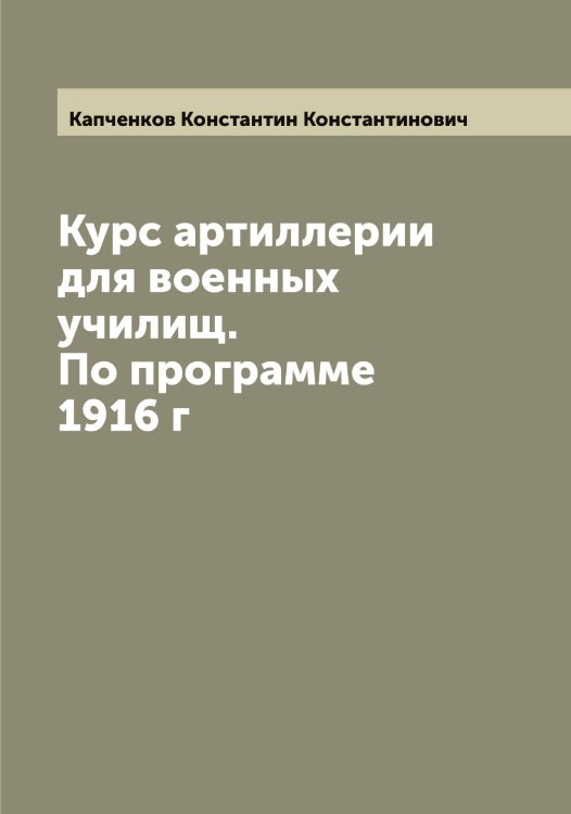 Обложка книги «Курс артиллерии для военных училищ. По программе 1916 г» — Капченков Константин Константинович, ISBN 9785519881432