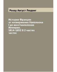 История Франции от низвержения Наполеона I до восстановления Империи. 1814-1852 В 2 частях частях