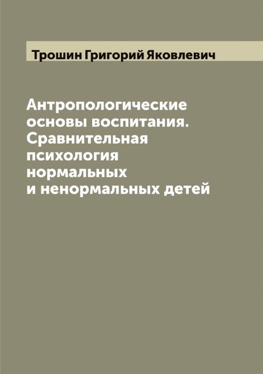 Обложка книги «Антропологические основы воспитания. Сравнительная психология нормальных и ненормальных детей» — Трошин Григорий Яковлевич, ISBN 9785519774888