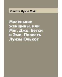 Маленькие женщины, или Мег, Джо, Бетси и Эми. Повесть Луизы Олькот