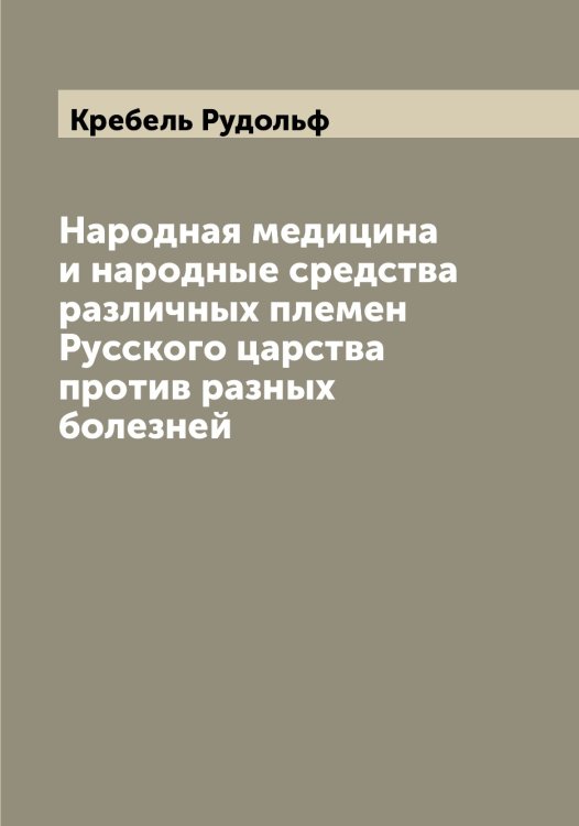 Обложка книги «Народная медицина и народные средства различных племен Русского царства против разных болезней» — Кребель Рудольф, ISBN 9785519910279