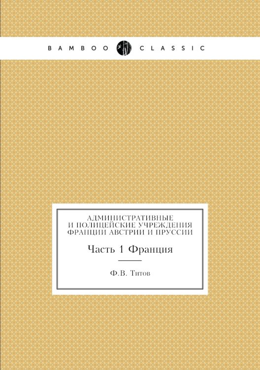 Обложка книги «Административные и полицейские учреждения Франции, Австрии и Пруссии» — Ф.В. Титов, ISBN 9785518045385