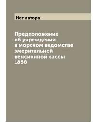 Предположение об учреждении в морском ведомстве эмеритальной пенсионной кассы 1858