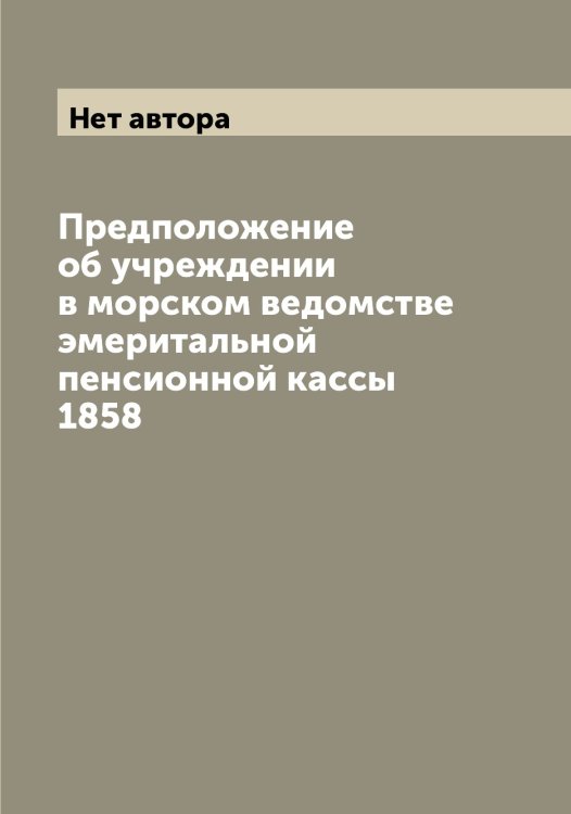 Обложка книги «Предположение об учреждении в морском ведомстве эмеритальной пенсионной кассы 1858» — Нет автора, ISBN 9785519831994