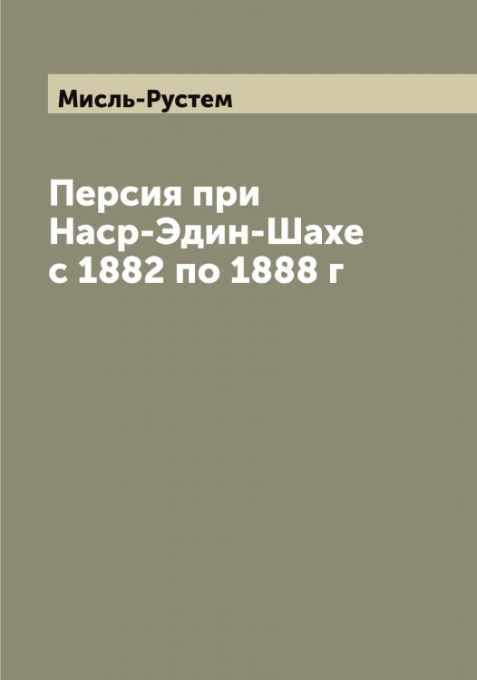 Обложка книги «Персия при Наср-Эдин-Шахе с 1882 по 1888 г» — Мисль-Рустем, ISBN 9785519967907