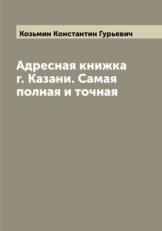 Обложка книги «Адресная книжка г. Казани. Самая полная и точная» — Козьмин Константин Гурьевич, ISBN 9785519897365