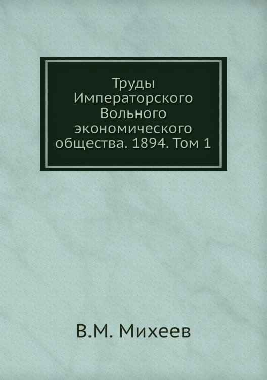 Обложка книги «Труды Императорского Вольного экономического общества. 1894. Том 1» — В.М. Михеев, ISBN 9785518051751