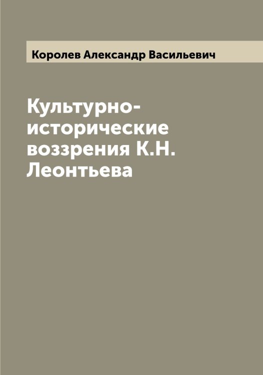Обложка книги «Культурно-исторические воззрения К.Н. Леонтьева» — Королев Александр Васильевич, ISBN 9785519904001