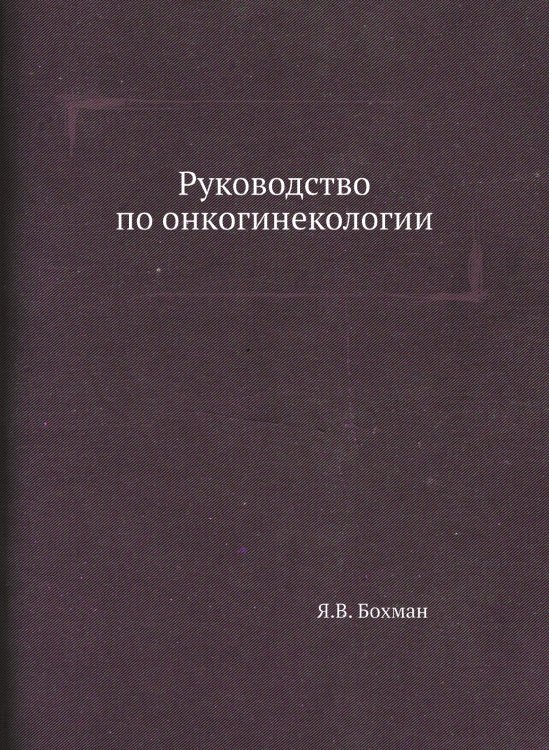 Обложка книги «Руководство по онкогинекологии» — Я.В. Бохман, ISBN 9785458395489