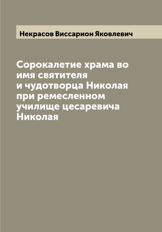 Обложка книги «Сорокалетие храма во имя святителя и чудотворца Николая при ремесленном училище цесаревича Николая» — Некрасов Виссарион Яковлевич, ISBN 9785519988971