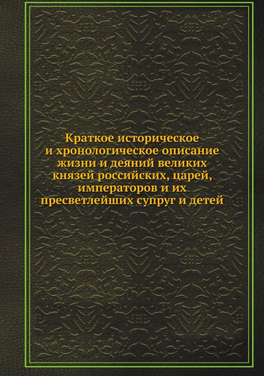 Краткое историческое и хронологическое описание жизни и деяний великих князей российских, царей, императоров и их пресветлейших супруг и детей