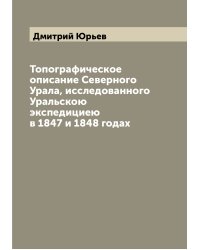 Топографическое описание Северного Урала, исследованного Уральскою экспедициею в 1847 и 1848 годах