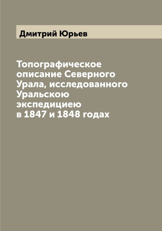 Топографическое описание Северного Урала, исследованного Уральскою экспедициею в 1847 и 1848 годах Обложка книги «Топографическое описание Северного Урала, исследованного Уральскою экспедициею в 1847 и 1848 годах» — Дмитрий Юрьев, ISBN 9785521394630