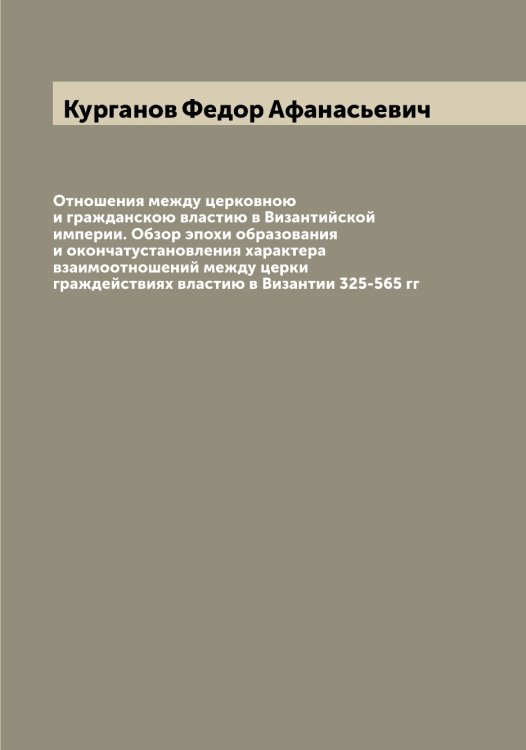 Отношения между церковною и гражданскою властию в Византийской империи. Обзор эпохи образования и окончатустановления характера взаимоотношений между церки граждействиях властию в Византии 325-565 гг Обложка книги «Отношения между церковною и гражданскою властию в Византийской империи. Обзор эпохи образования и окончатустановления характера взаимоотношений между церки граждействиях властию в Византии 325-565 гг» — Курганов Федор Афанасьевич, ISBN 9785519919043
