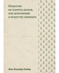 Искусство не платить долгов, или Дополнение к искусству занимать, сочиненное человеком порядочным