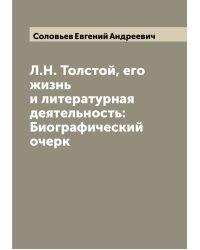 Л.Н. Толстой, его жизнь и литературная деятельность: Биографический очерк