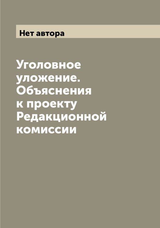 Обложка книги «Уголовное уложение. Объяснения к проекту Редакционной комиссии» — Нет автора, ISBN 9785519822381