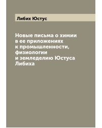 Новые письма о химии в ее приложениях к промышленности, физиологии и земледелию Юстуса Либиха
