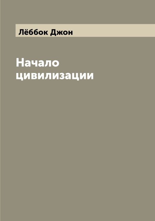 Начало цивилизации Обложка книги «Начало цивилизации» — Лёббок Джон, ISBN 9785519926225