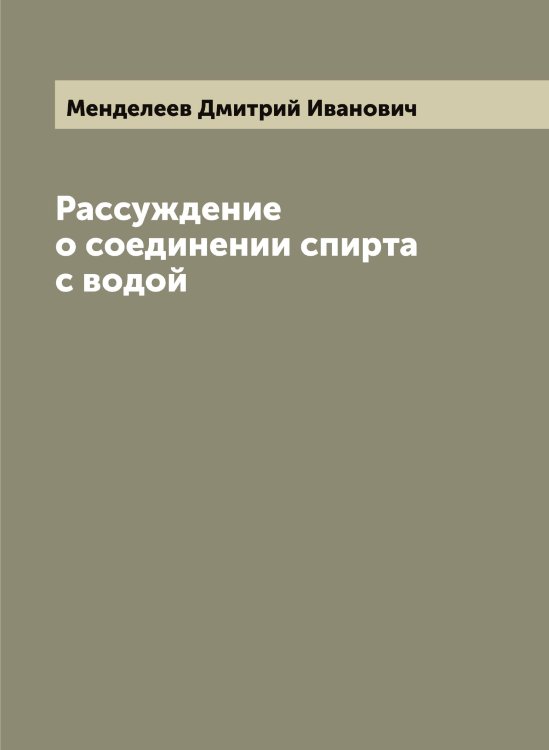 Рассуждение о соединении спирта с водой Обложка книги «Рассуждение о соединении спирта с водой» — Менделеев Дмитрий Иванович, ISBN 9785519962032