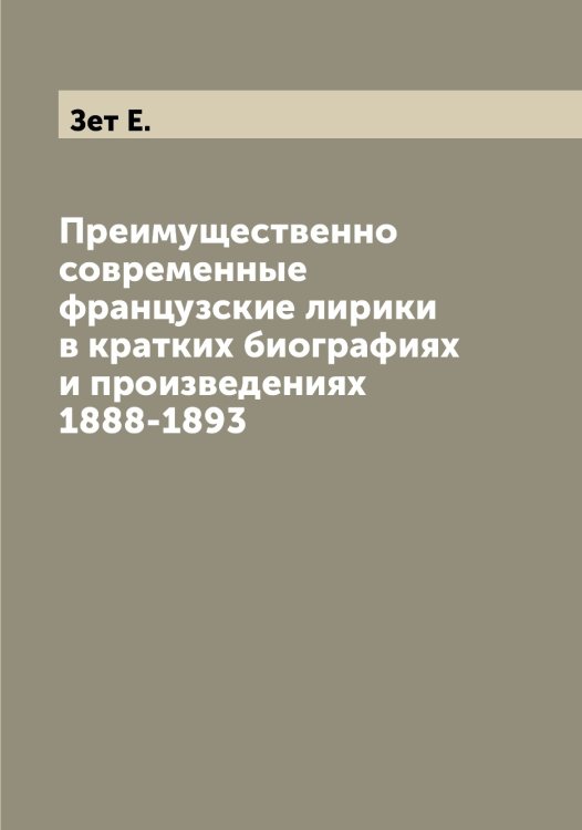 Обложка книги «Преимущественно современные французские лирики в кратких биографиях и произведениях 1888-1893» — Зет Е., ISBN 9785519861724