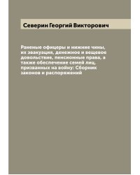 Раненые офицеры и нижние чины, их эвакуация, денежное и вещевое довольствие, пенсионные права, а также обеспечение семей лиц, призванных на войну: Сборник законов и распоряжений