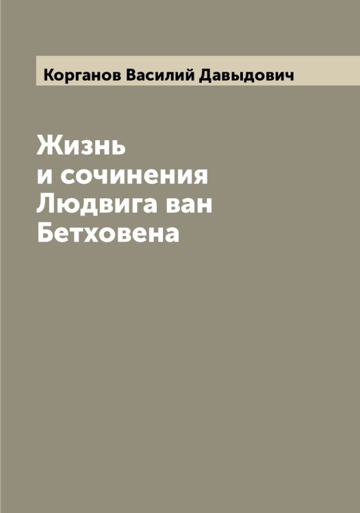 Обложка книги «Жизнь и сочинения Людвига ван Бетховена» — Корганов Василий Давыдович, ISBN 9785519902991