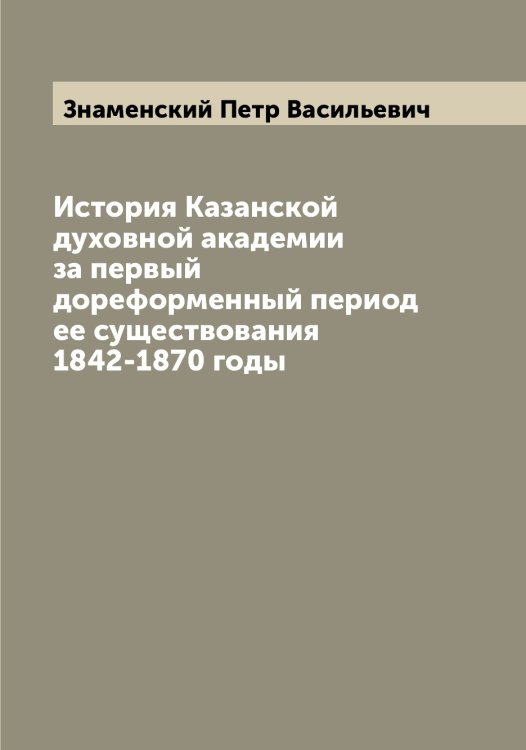 Обложка книги «История Казанской духовной академии за первый дореформенный период ее существования 1842-1870 годы» — Знаменский Петр Васильевич, ISBN 9785519862707