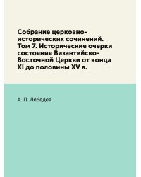 Собрание церковно-исторических сочинений. Том 7. Исторические очерки состояния Византийско-Восточной Церкви от конца XI до половины XV в.