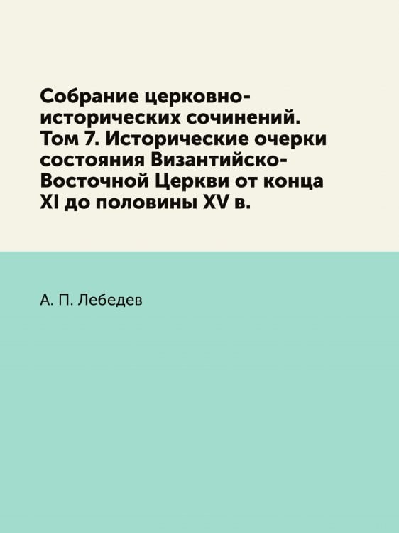 Собрание церковно-исторических сочинений. Том 7. Исторические очерки состояния Византийско-Восточной Церкви от конца XI до половины XV в.