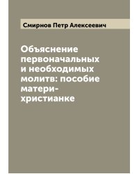 Объяснение первоначальных и необходимых молитв: пособие матери-христианке