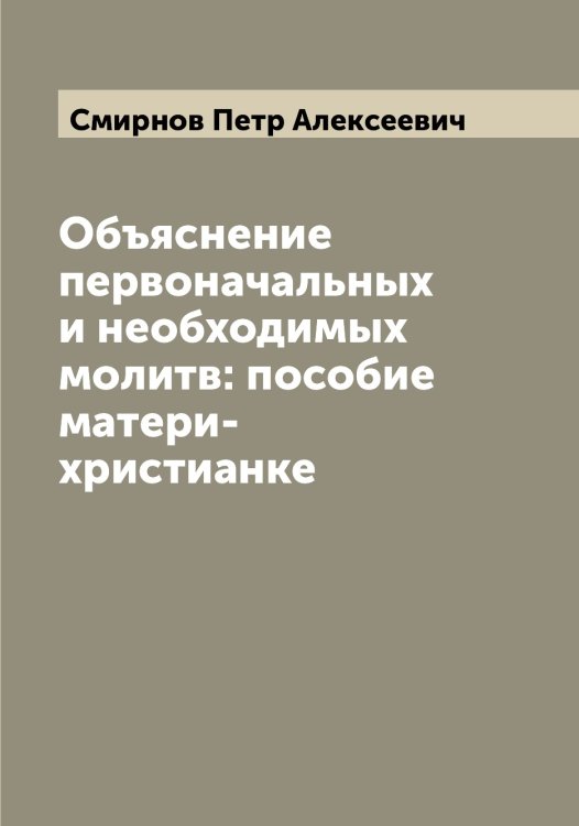 Обложка книги «Объяснение первоначальных и необходимых молитв: пособие матери-христианке» — Смирнов Петр Алексеевич, ISBN 9785519741293